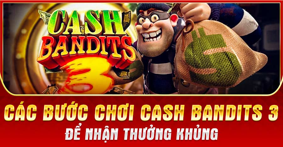 Hướng Dẫn các Bước Chơi Cash Bandits 3 Để Nhận Thưởng Khủng