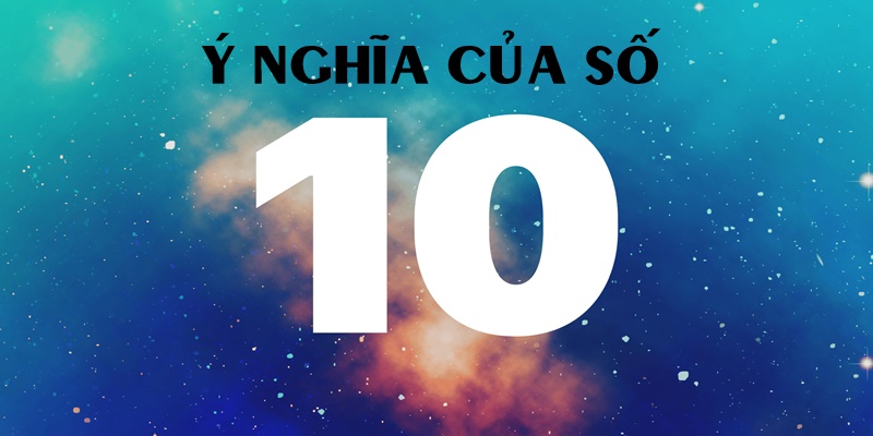 Ý nghĩa con số 10 mang đến nhiều điều tốt đẹp, an lành